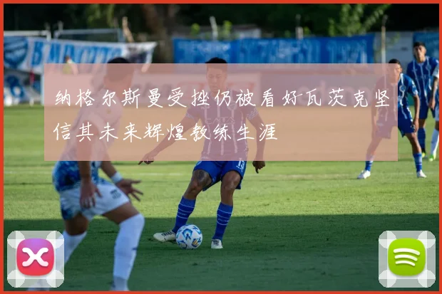 纳格尔斯曼受挫仍被看好瓦茨克坚信其未来辉煌教练生涯