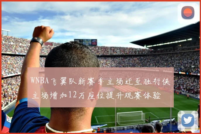 WNBA飞翼队新赛季主场迁至独行侠主场增加12万座位提升观赛体验
