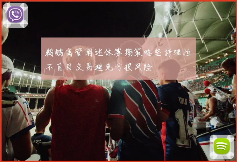 鹈鹕高管阐述休赛期策略坚持理性不盲目交易避免亏损风险