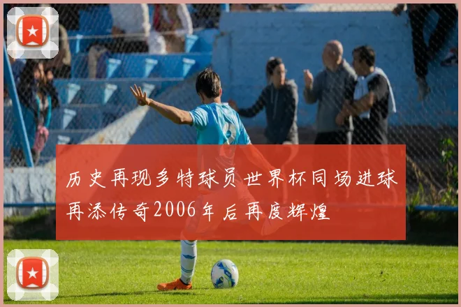 历史再现多特球员世界杯同场进球再添传奇2006年后再度辉煌