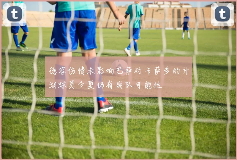 德容伤情未影响巴萨对卡萨多的计划球员今夏仍有离队可能性