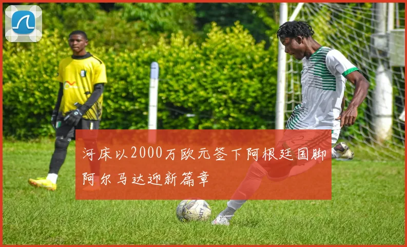河床以2000万欧元签下阿根廷国脚阿尔马达迎新篇章