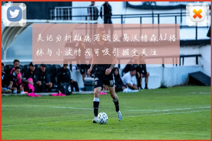 美记分析雄鹿若欲交易沃特森AJ格林与小波特或可吸引掘金关注