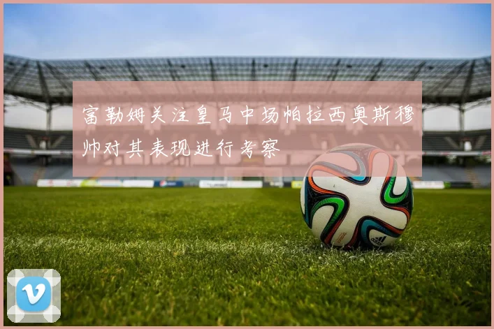 富勒姆关注皇马中场帕拉西奥斯穆帅对其表现进行考察