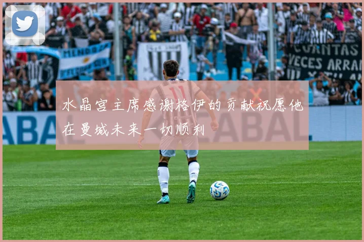 水晶宫主席感谢格伊的贡献祝愿他在曼城未来一切顺利