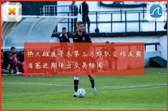 热火雄鹿寻求第三方球队合作灰熊活塞近期传出交易绯闻