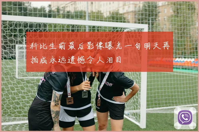 科比生前最后影像曝光一句明天再拍成永远遗憾令人泪目
