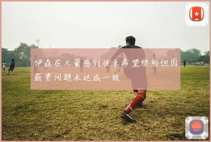 伊森在火箭感到快乐希望续约但因薪资问题未达成一致