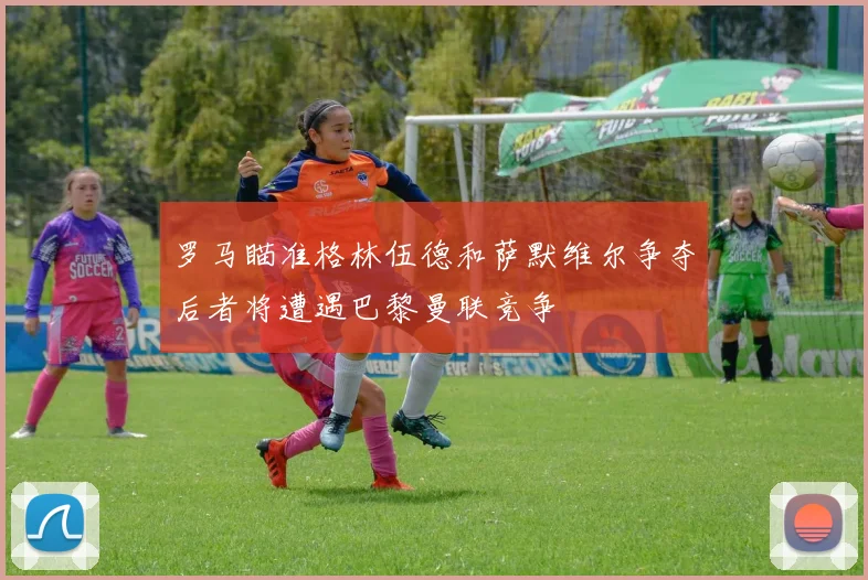罗马瞄准格林伍德和萨默维尔争夺后者将遭遇巴黎曼联竞争