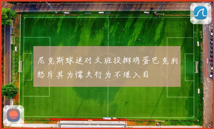 尼克斯球迷对文班投掷鸡蛋巴克利怒斥其为懦夫行为不堪入目