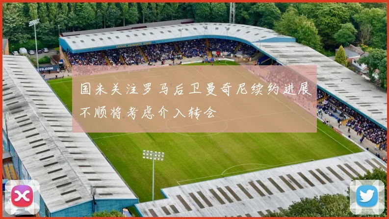 国米关注罗马后卫曼奇尼续约进展不顺将考虑介入转会