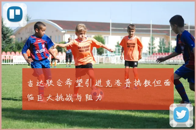 吉达联合希望引进克洛普执教但面临巨大挑战与阻力