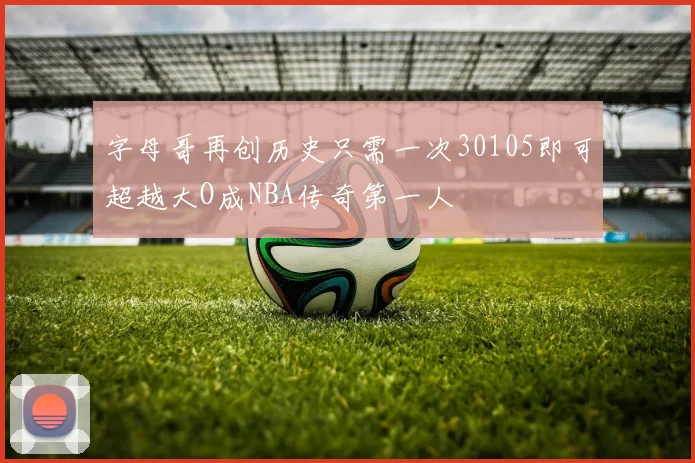 字母哥再创历史只需一次30105即可超越大O成NBA传奇第一人