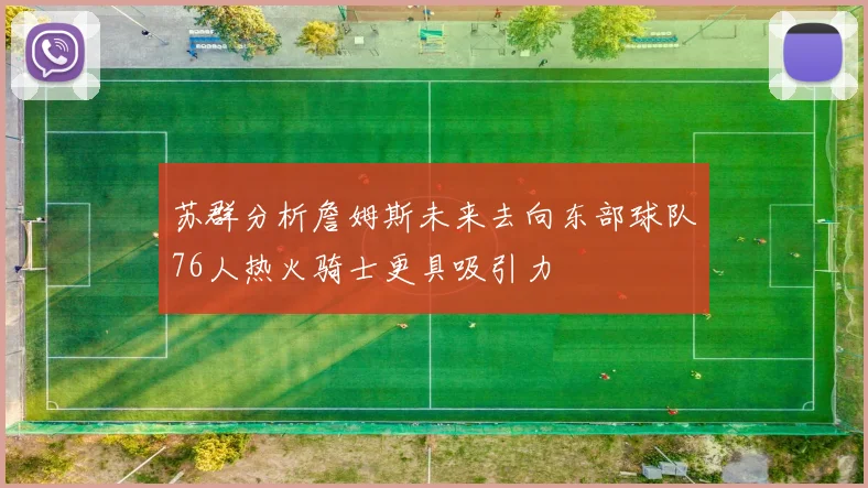 苏群分析詹姆斯未来去向东部球队76人热火骑士更具吸引力