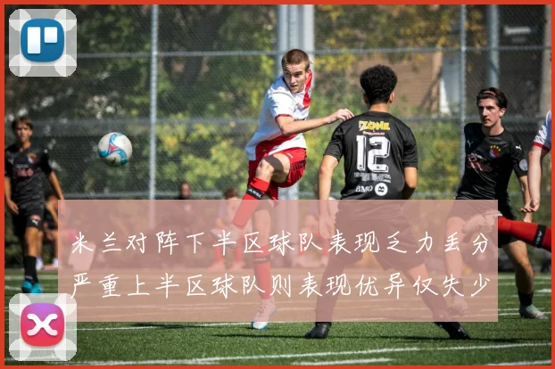 米兰对阵下半区球队表现乏力丢分严重上半区球队则表现优异仅失少量分数