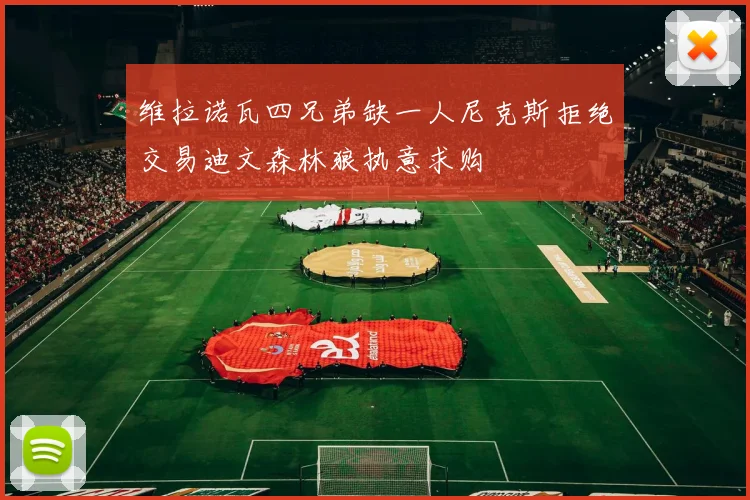 维拉诺瓦四兄弟缺一人尼克斯拒绝交易迪文森林狼执意求购