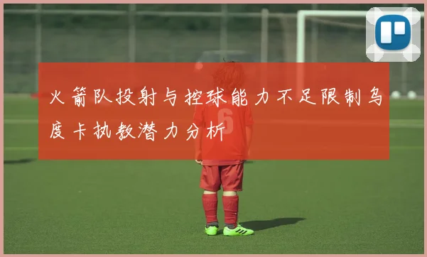 火箭队投射与控球能力不足限制乌度卡执教潜力分析