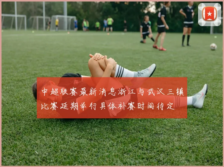 中超联赛最新消息浙江与武汉三镇比赛延期举行具体补赛时间待定
