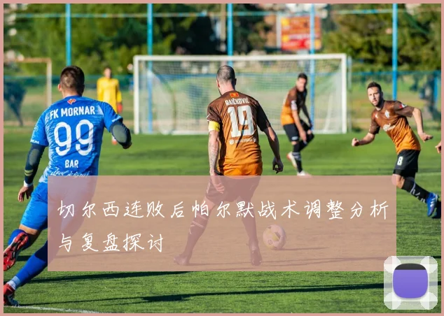 切尔西连败后帕尔默战术调整分析与复盘探讨