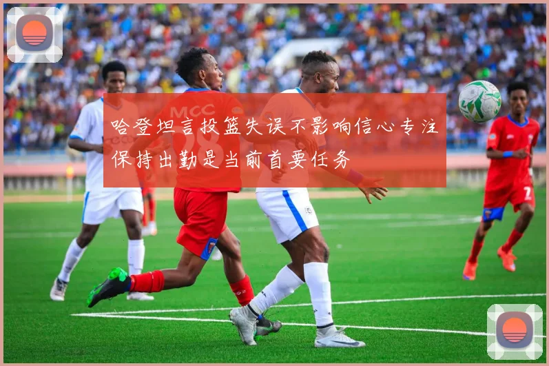 哈登坦言投篮失误不影响信心专注保持出勤是当前首要任务