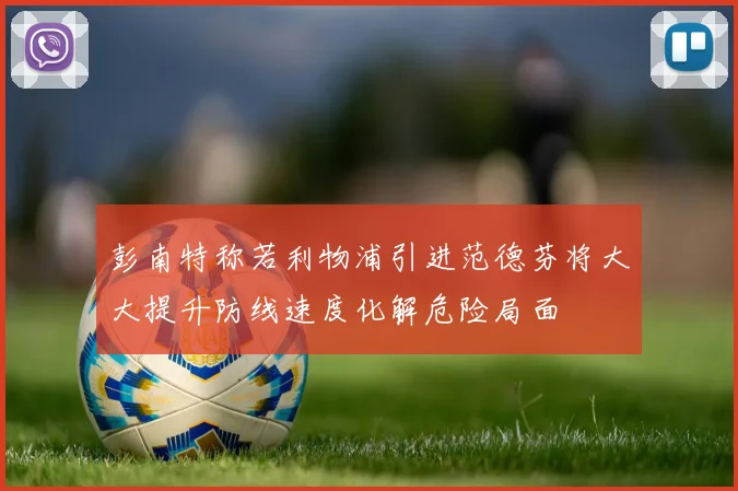 彭南特称若利物浦引进范德芬将大大提升防线速度化解危险局面