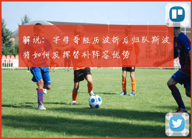 解说：字母哥经历波折后归队斯波将如何发挥替补阵容优势