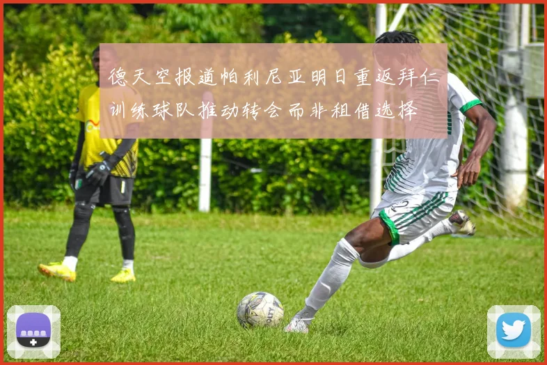 德天空报道帕利尼亚明日重返拜仁训练球队推动转会而非租借选择