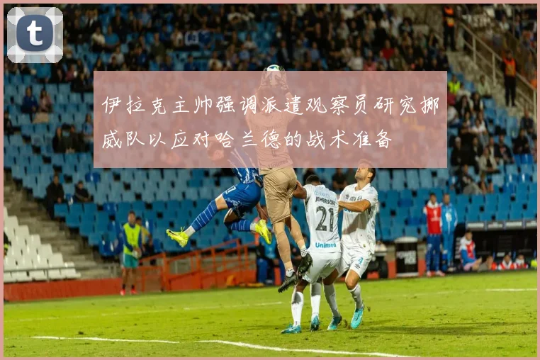 伊拉克主帅强调派遣观察员研究挪威队以应对哈兰德的战术准备