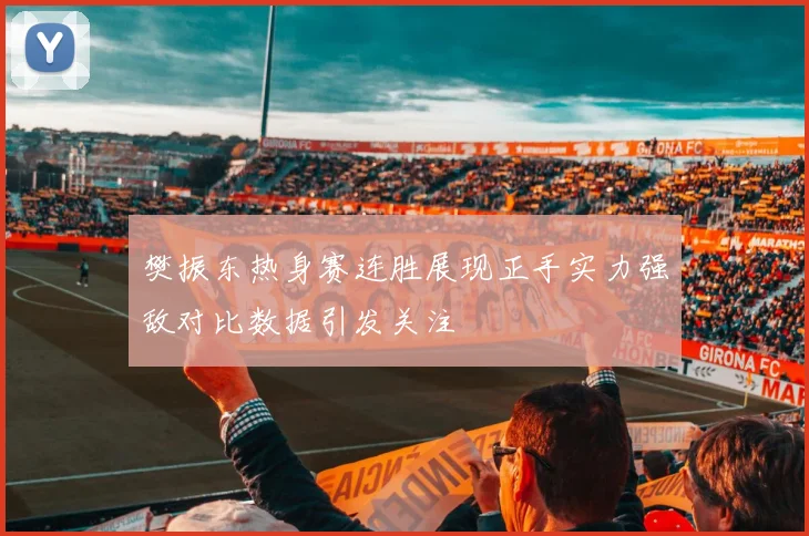 樊振东热身赛连胜展现正手实力强敌对比数据引发关注