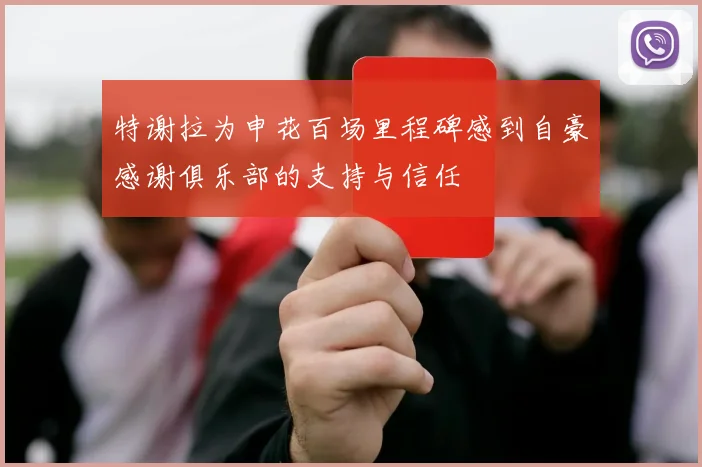 特谢拉为申花百场里程碑感到自豪感谢俱乐部的支持与信任