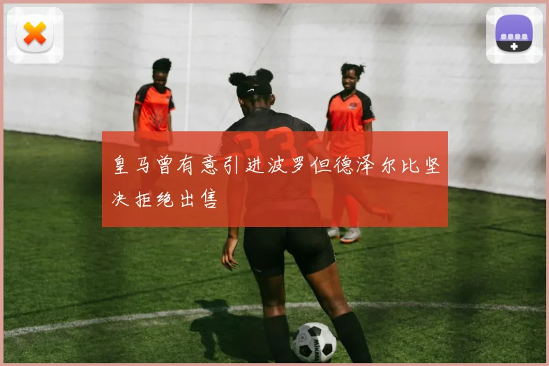 皇马曾有意引进波罗但德泽尔比坚决拒绝出售
